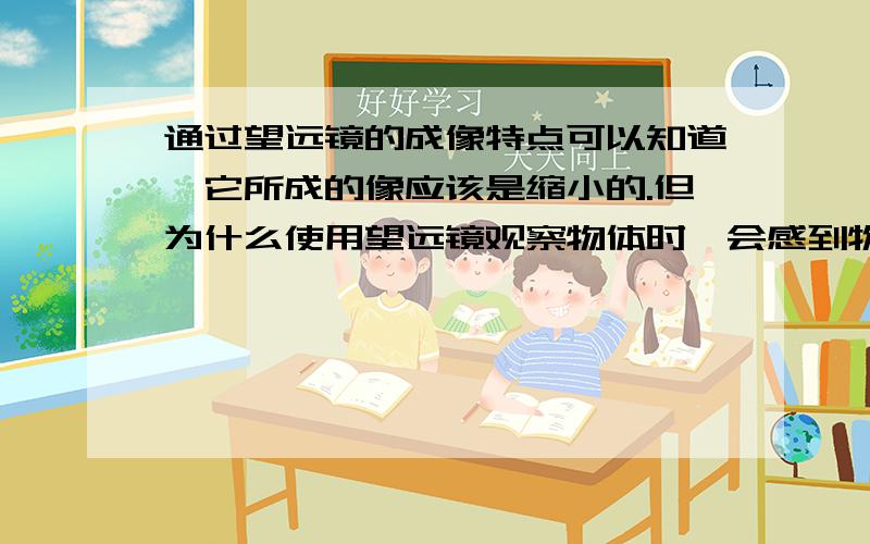 通过望远镜的成像特点可以知道,它所成的像应该是缩小的.但为什么使用望远镜观察物体时,会感到物体时被放大了?