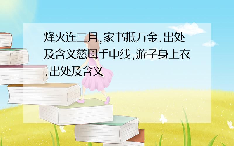 烽火连三月,家书抵万金.出处及含义慈母手中线,游子身上衣.出处及含义