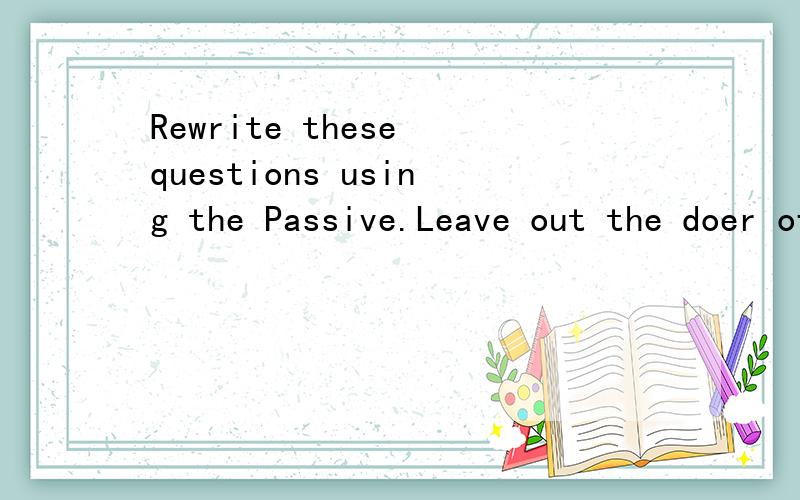 Rewrite these questions using the Passive.Leave out the doer of the acyion.1.How many books can people take out of the library at any one time?2.Who will they ask to dance first?3.Is somenbody following us?4.Was somebody feeding the animals when the