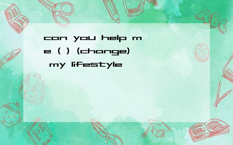 can you help me ( ) (change) my lifestyle