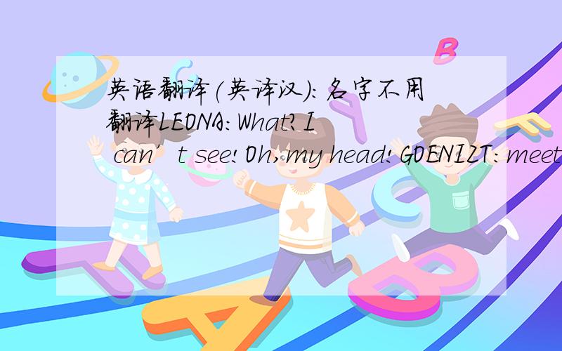 英语翻译(英译汉):名字不用翻译LEONA:What?I can’t see!Oh,my head!GOENIZT:meet your Destin LEONA!Contarl your awakening.this is no dream .next you will make in good company!And at that time you'll become one of us!Heh!LEONA:what about now