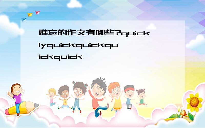 难忘的作文有哪些?quicklyquickquickquickquick