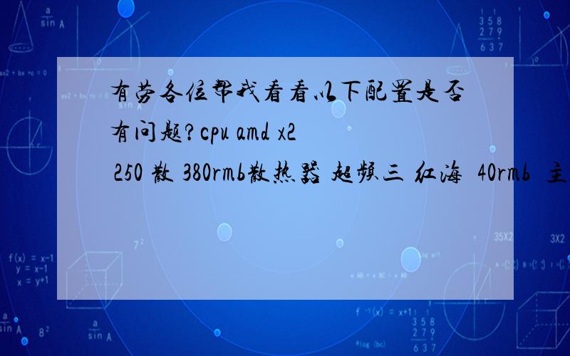 有劳各位帮我看看以下配置是否有问题?cpu amd x2 250 散 380rmb散热器 超频三 红海  40rmb  主板 X-BLUE P43      399rmb内存 威刚 ddr3 1333  310rmb硬盘 希捷 500g       290rmb机箱                 55rmb光驱  先锋DVD