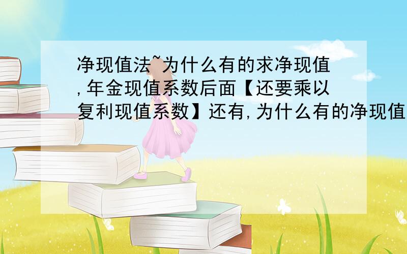 净现值法~为什么有的求净现值,年金现值系数后面【还要乘以复利现值系数】还有,为什么有的净现值,年金现值系数后面【还要乘以复利现值系数】.如NPV*（P/A,10%,4）*（P/F,10%,2）.另外,什么情