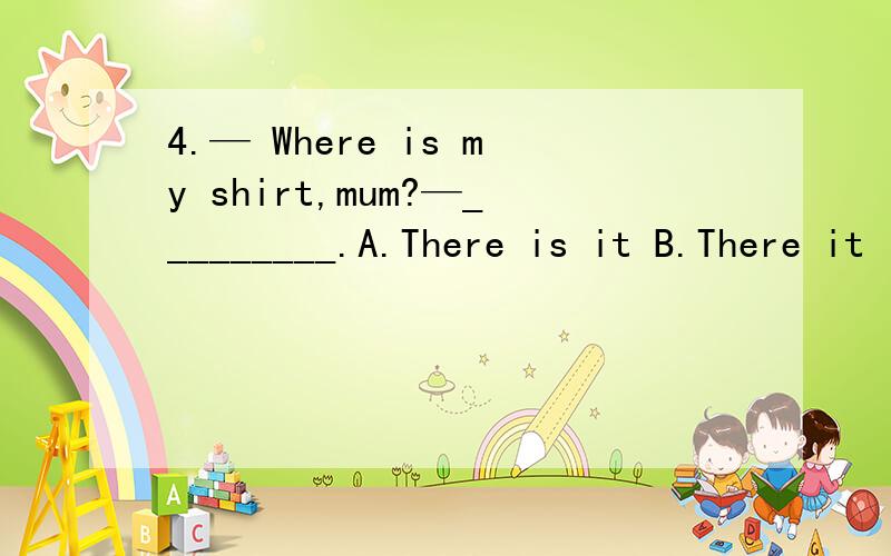 4.— Where is my shirt,mum?—_________.A.There is it B.There it is C.There is D.Here is it是不是因为在here,there等副词开头的某些句子里（要用一般现在时态）.如果主语是人称代词,主语和主要动词的词序不变.