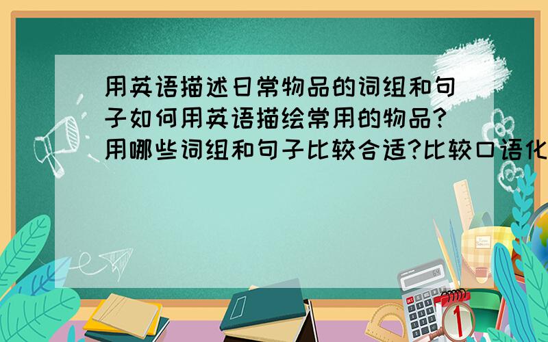 用英语描述日常物品的词组和句子如何用英语描绘常用的物品?用哪些词组和句子比较合适?比较口语化一点的例如对自己的家乡，对一本名著，对某人的外貌，习惯，性格的描述