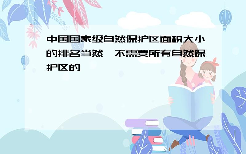 中国国家级自然保护区面积大小的排名当然,不需要所有自然保护区的