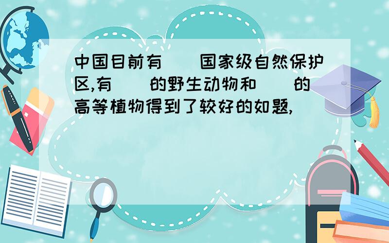 中国目前有（）国家级自然保护区,有（）的野生动物和（）的高等植物得到了较好的如题,