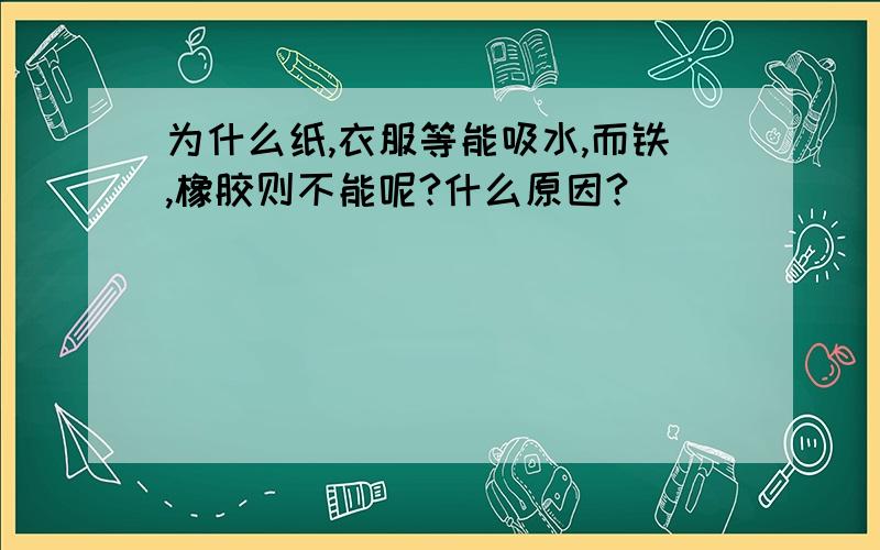 为什么纸,衣服等能吸水,而铁,橡胶则不能呢?什么原因?