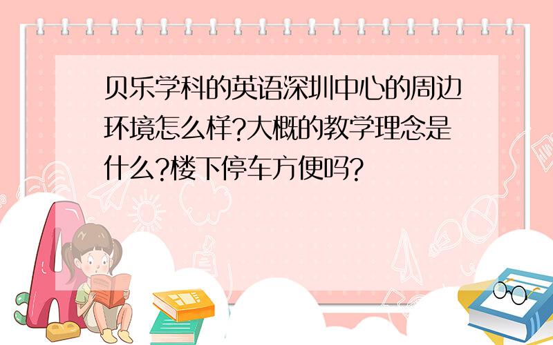 贝乐学科的英语深圳中心的周边环境怎么样?大概的教学理念是什么?楼下停车方便吗?