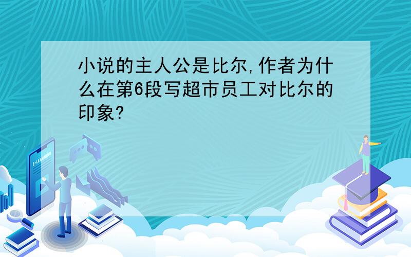 小说的主人公是比尔,作者为什么在第6段写超市员工对比尔的印象?