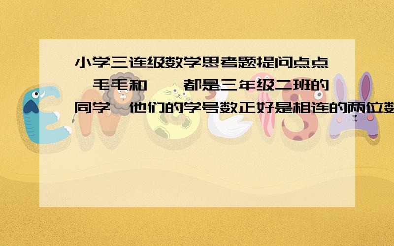 小学三连级数学思考题提问点点,毛毛和婷婷都是三年级二班的同学,他们的学号数正好是相连的两位数.如果把表示他们学号的数相加,和正好是87.你知道他们三人的学号各是多少吗?