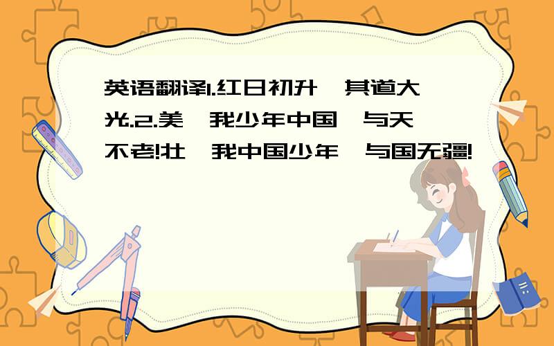 英语翻译1.红日初升,其道大光.2.美哉我少年中国,与天不老!壮哉我中国少年,与国无疆!