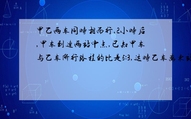 甲乙两车同时相而行,2小时后,甲车到达两站中点,已知甲车与乙车所行路程的比是5:3,这时乙车离东站还有14千米相距多少千米