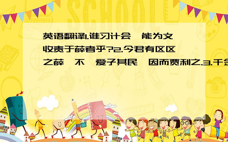 英语翻译1.谁习计会,能为文收责于薛者乎?2.今君有区区之薛,不拊爱子其民,因而贾利之.3.千金,重币也；百乘,显使也.齐其闻之矣4.故有舍本而问末者耶?5.此二士弗业,一女不朝,何以王齐国、子