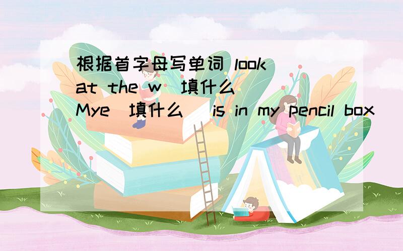 根据首字母写单词 look at the w(填什么） Mye(填什么） is in my pencil box