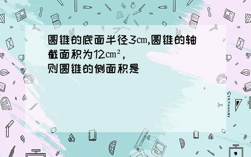 圆锥的底面半径3㎝,圆锥的轴截面积为12㎝²,则圆锥的侧面积是