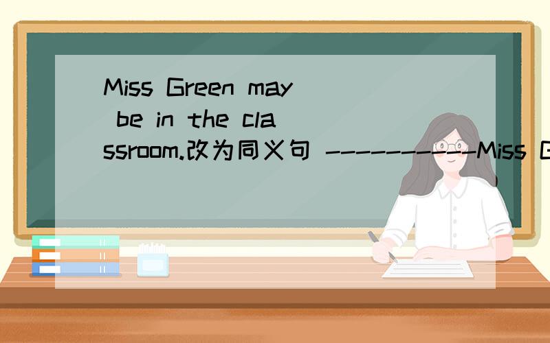 Miss Green may be in the classroom.改为同义句 ----------Miss Green is in the classroom.我看答案知道填Maybe,但是我去分不清它和may be的区别