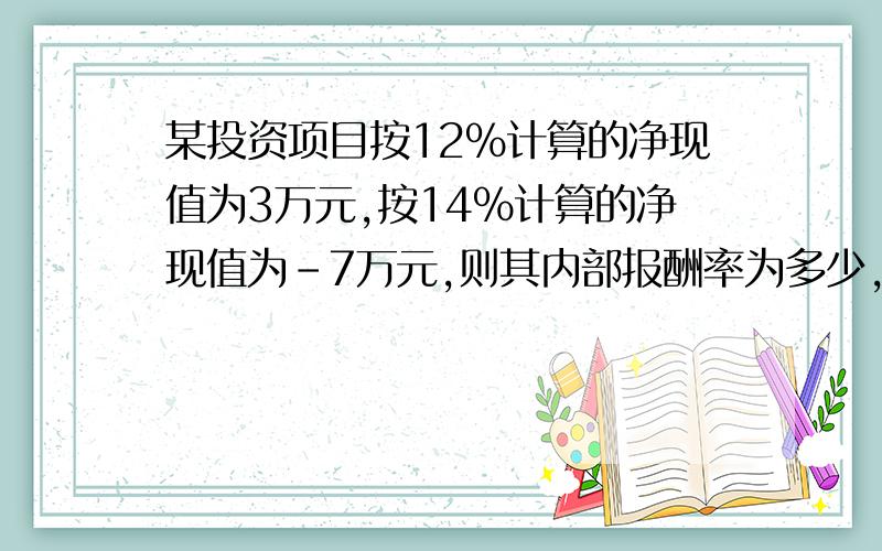 某投资项目按12%计算的净现值为3万元,按14%计算的净现值为-7万元,则其内部报酬率为多少,怎样算.