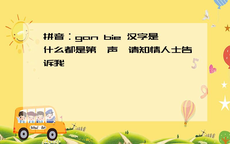 拼音：gan bie 汉字是什么都是第一声,请知情人士告诉我,