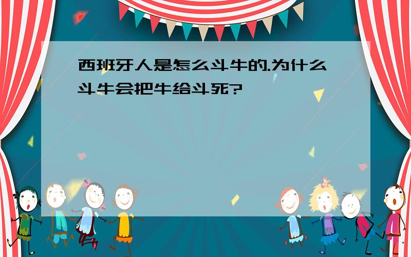 西班牙人是怎么斗牛的.为什么斗牛会把牛给斗死?