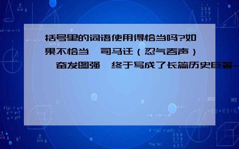 括号里的词语使用得恰当吗?如果不恰当,司马迁（忍气吞声）,奋发图强,终于写成了长篇历史巨著----《史记》.