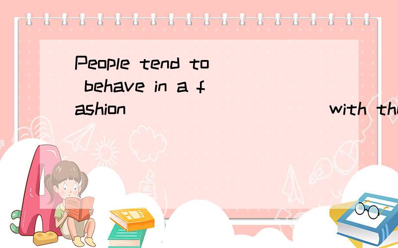 People tend to behave in a fashion __________ with their own self-interest.A.consistent B.harmonious C.constant D.combined正确答案是A,为什么?