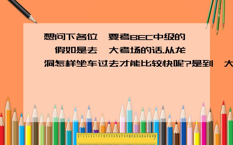 想问下各位,要考BEC中级的,假如是去暨大考场的话.从龙洞怎样坐车过去才能比较快呢?是到暨大哪个门口?假如是坐地铁又怎样呢？