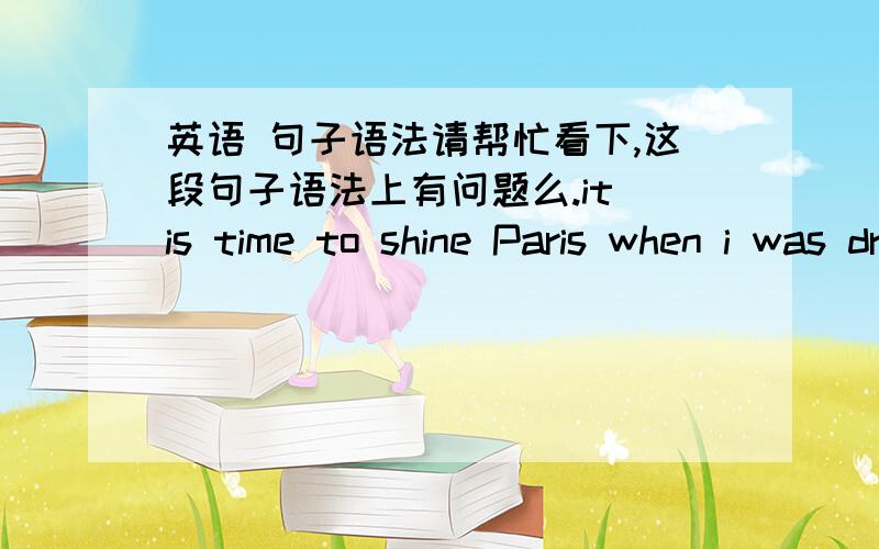 英语 句子语法请帮忙看下,这段句子语法上有问题么.it is time to shine Paris when i was dream i could fly to Paris