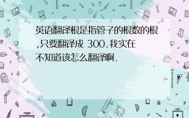 英语翻译根是指管子的根数的根,只要翻译成 300.我实在不知道该怎么翻译啊.