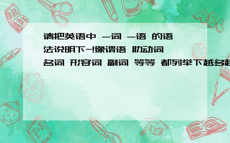 请把英语中 -词 -语 的语法说明下~!像谓语 助动词 名词 形容词 副词 等等 都列举下越多越好   越详细越好  谢谢啦~!  O(∩_∩)O~