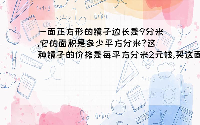 一面正方形的镜子边长是9分米,它的面积是多少平方分米?这种镜子的价格是每平方分米2元钱,买这面镜子需要多少元?