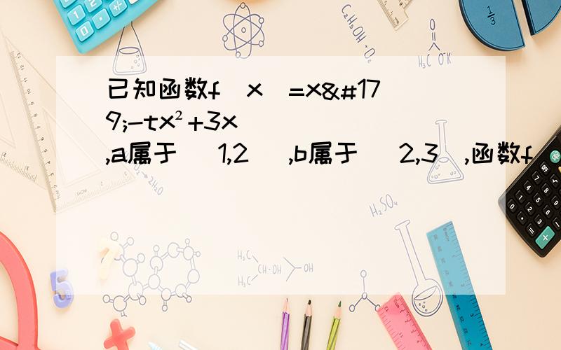 已知函数f（x)=x³-tx²+3x,a属于[ 1,2 ],b属于[ 2,3],函数f（x）在区间[a,b]上单调递减,则实数t的取值范围是答案是[5,正无穷）求有思路和过程.