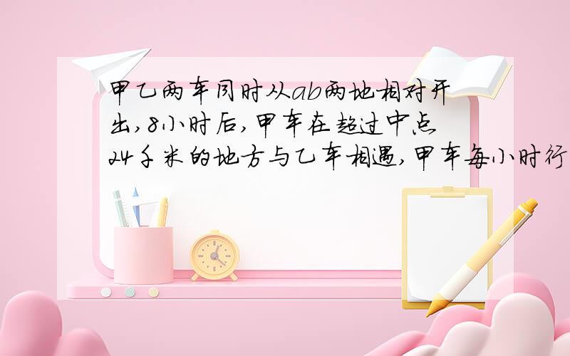 甲乙两车同时从ab两地相对开出,8小时后,甲车在超过中点24千米的地方与乙车相遇,甲车每小时行55千米,乙车每小时行多少千米?（用方程解,一定要对的,）