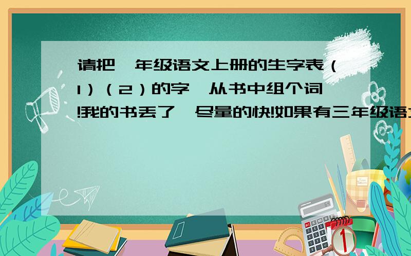 请把一年级语文上册的生字表（1）（2）的字,从书中组个词!我的书丢了,尽量的快!如果有三年级语文下册的话,也请写上!