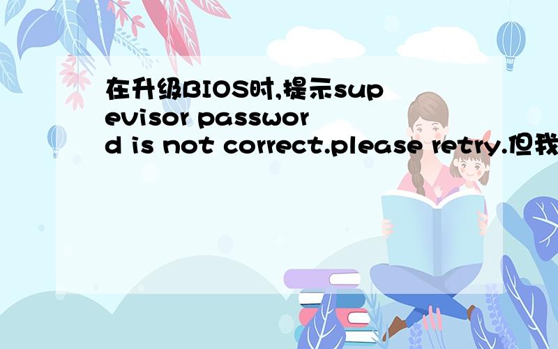 在升级BIOS时,提示supevisor password is not correct.please retry.但我进入bios查看时,都没有设置任何密码.请问怎么解决.