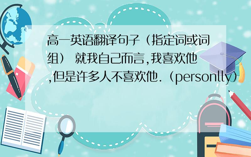 高一英语翻译句子（指定词或词组） 就我自己而言,我喜欢他,但是许多人不喜欢他.（personlly）