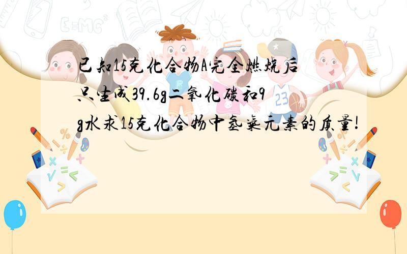 已知15克化合物A完全燃烧后只生成39.6g二氧化碳和9g水求15克化合物中氢气元素的质量!