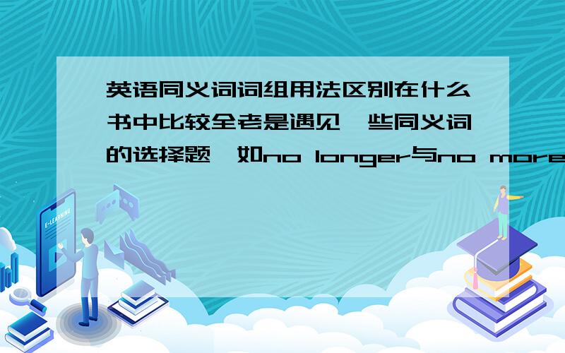 英语同义词词组用法区别在什么书中比较全老是遇见一些同义词的选择题,如no longer与no more的用法等,是不是有这种书或者字典,请大家帮助提供一点信息.