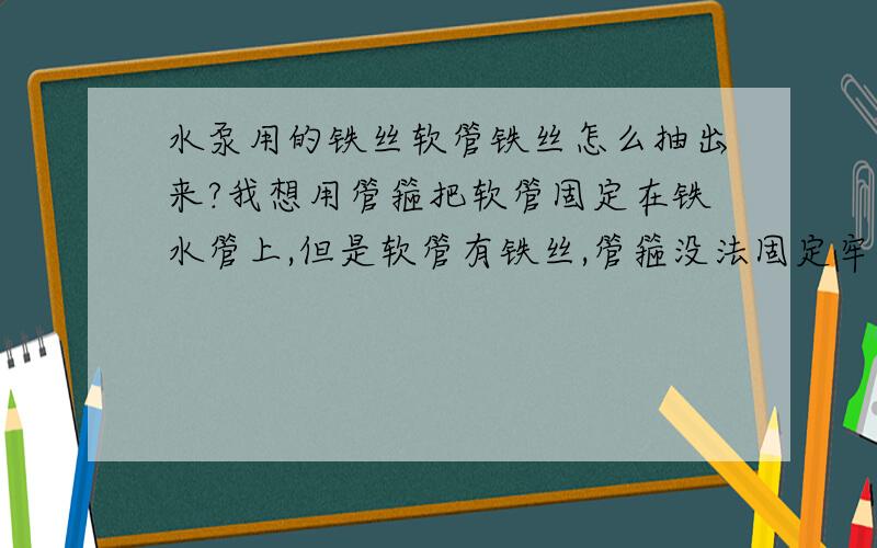 水泵用的铁丝软管铁丝怎么抽出来?我想用管箍把软管固定在铁水管上,但是软管有铁丝,管箍没法固定牢固!