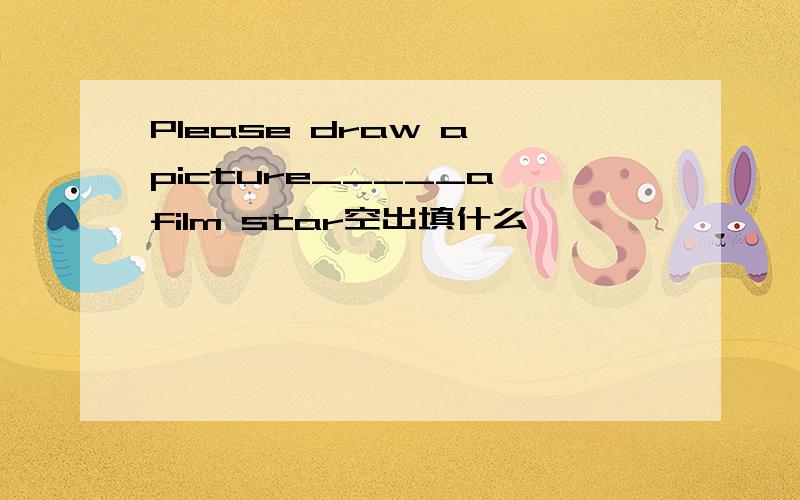 Please draw a picture_____a film star空出填什么