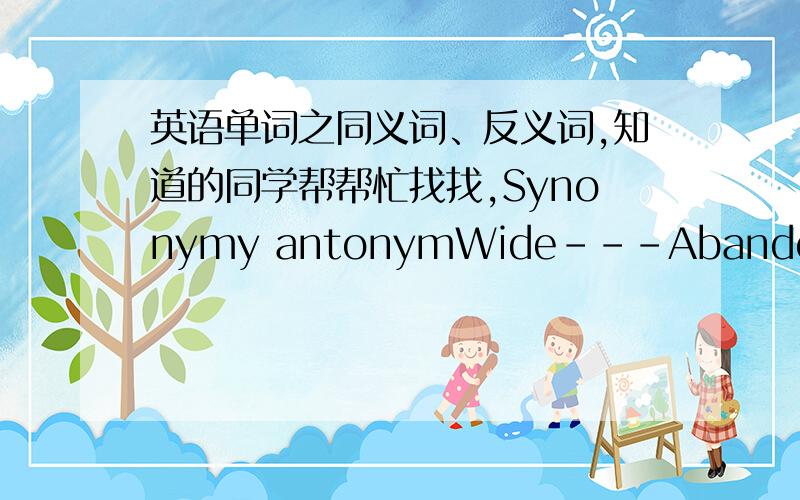 英语单词之同义词、反义词,知道的同学帮帮忙找找,Synonymy antonymWide---Abandon---Abundant---Accurate---Confess---Obtain---Active---Emerge---Ascend---Distribute--