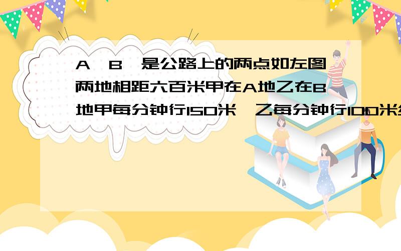 A,B,是公路上的两点如左图两地相距六百米甲在A地乙在B地甲每分钟行150米,乙每分钟行100米经多少分钟后两人相距100米?分析各种情况