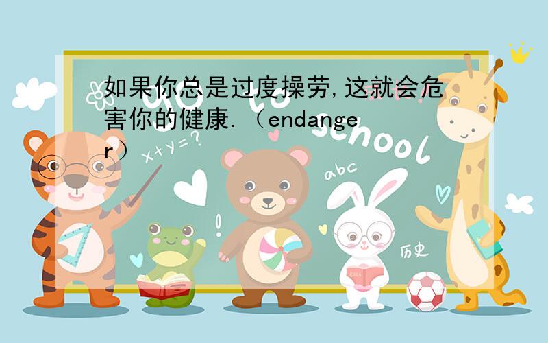 如果你总是过度操劳,这就会危害你的健康.（endanger）