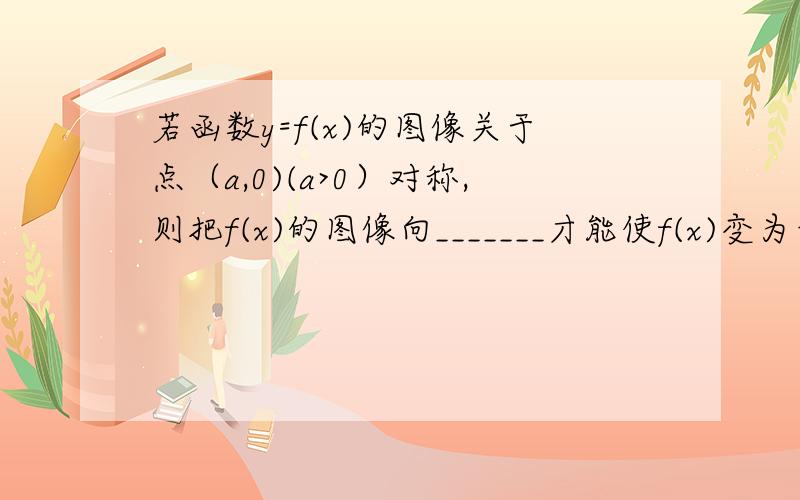 若函数y=f(x)的图像关于点（a,0)(a>0）对称,则把f(x)的图像向_______才能使f(x)变为奇函数,其解析式为?