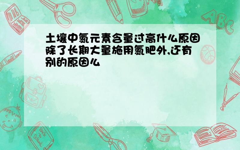 土壤中氮元素含量过高什么原因除了长期大量施用氮肥外,还有别的原因么