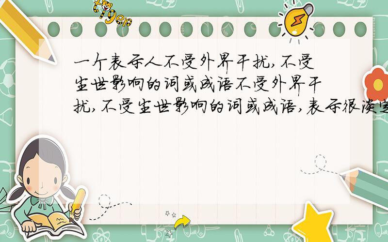 一个表示人不受外界干扰,不受尘世影响的词或成语不受外界干扰,不受尘世影响的词或成语,表示很淡定的这类词也行.是写人的!