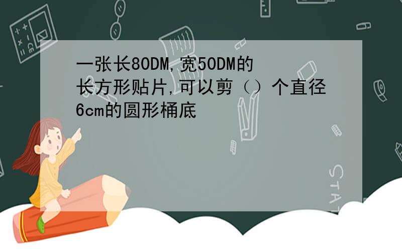 一张长80DM,宽50DM的长方形贴片,可以剪（）个直径6cm的圆形桶底