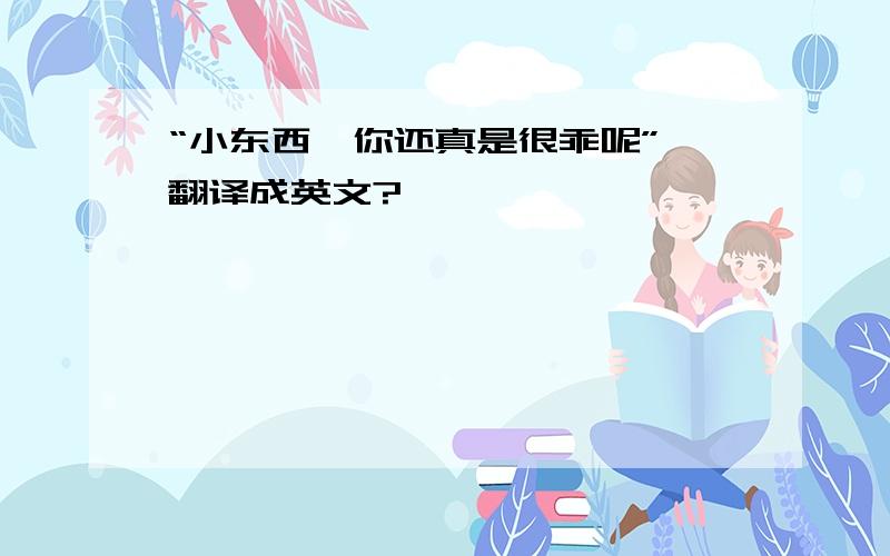 “小东西,你还真是很乖呢” 翻译成英文?