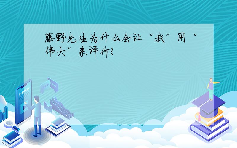 藤野先生为什么会让“我”用“伟大”来评价?